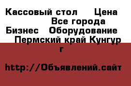 Кассовый стол ! › Цена ­ 5 000 - Все города Бизнес » Оборудование   . Пермский край,Кунгур г.